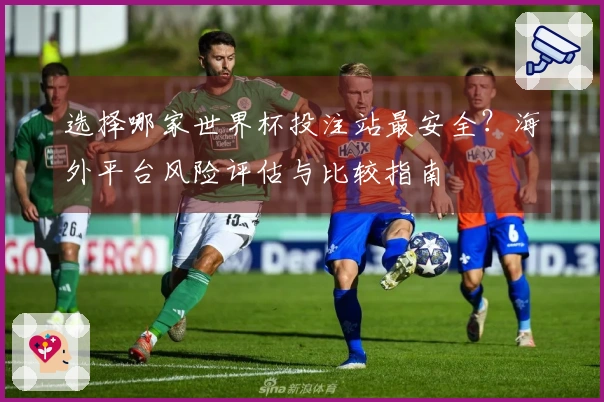选择哪家世界杯投注站最安全？海外平台风险评估与比较指南