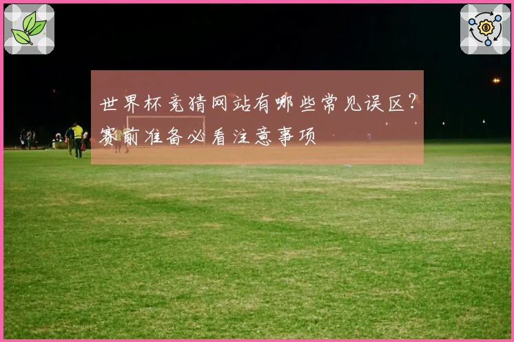 世界杯竞猜网站有哪些常见误区？赛前准备必看注意事项