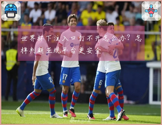 世界杯下注入口打不开怎么办？怎样判断正规平台更安全