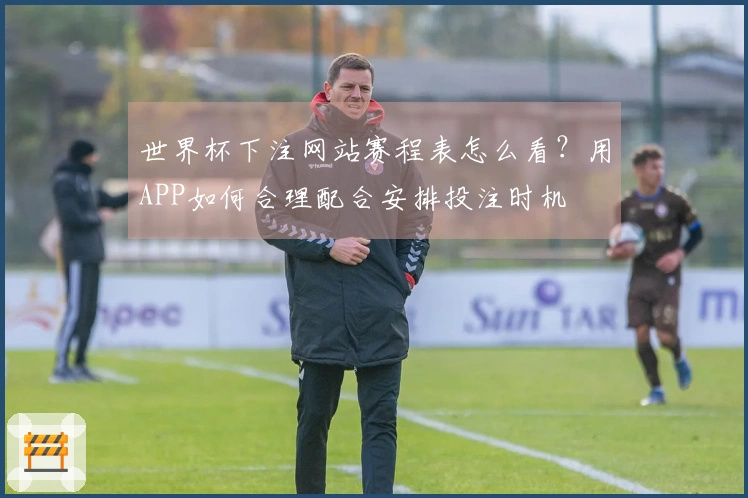 世界杯下注网站赛程表怎么看？用APP如何合理配合安排投注时机