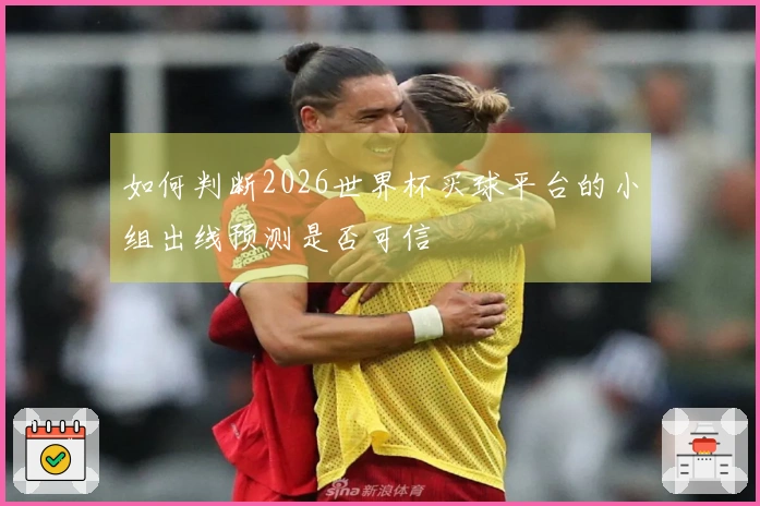 如何判断2026世界杯买球平台的小组出线预测是否可信