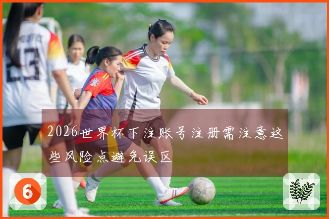 2026世界杯下注账号注册需注意这些风险点避免误区