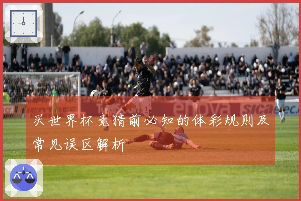 买世界杯竞猜前必知的体彩规则及常见误区解析