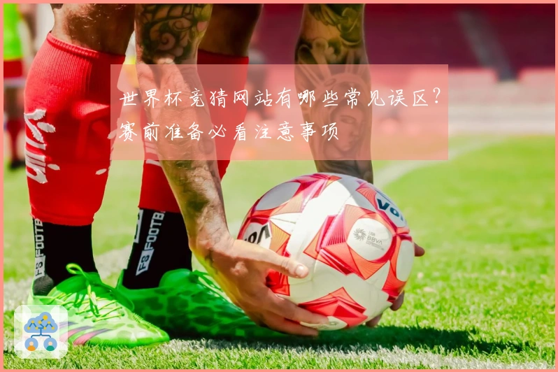 世界杯竞猜网站有哪些常见误区？赛前准备必看注意事项