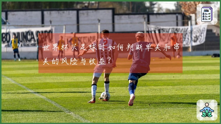 世界杯买足球时如何判断单关和串关的风险与收益？